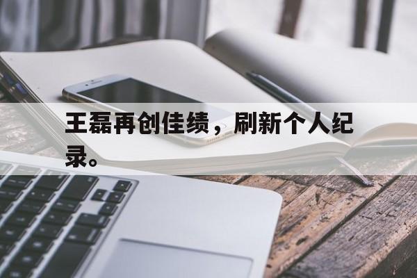 王磊再创佳绩，刷新个人纪录。