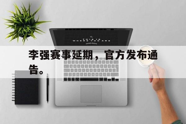 cq9电子网页版-李强赛事延期，官方发布通告。