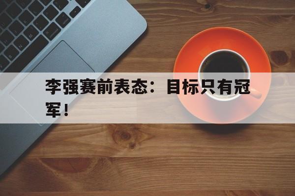 cq9电子网页版-李强赛前表态：目标只有冠军！