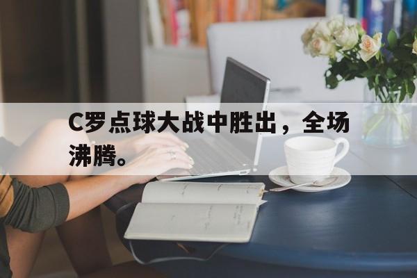 cq9电子游戏平台-C罗点球大战中胜出，全场沸腾。