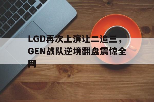 cq9电子官方入口-LGD再次上演让二追三，GEN战队逆境翻盘震惊全网