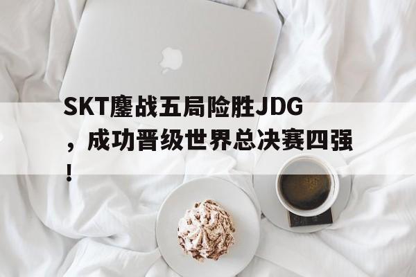 cq9电子游戏官方网址-SKT鏖战五局险胜JDG，成功晋级世界总决赛四强！