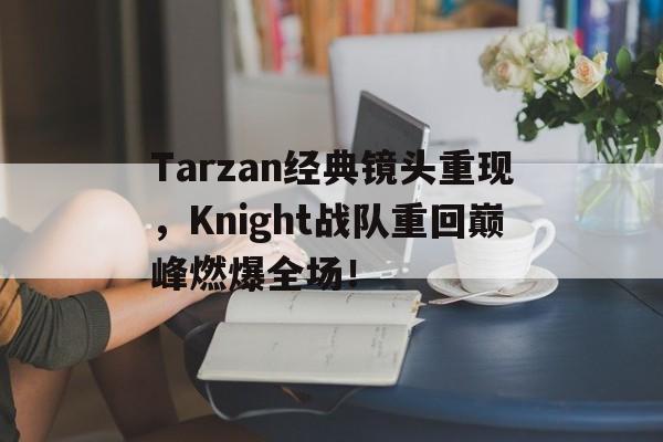 cq9电子游戏官方网址-Tarzan经典镜头重现，Knight战队重回巅峰燃爆全场！