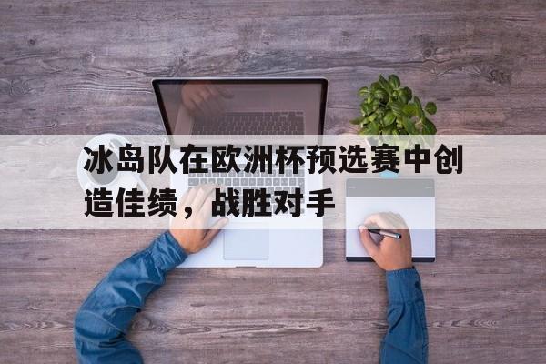 cq9电子游戏官方网址-冰岛队在欧洲杯预选赛中创造佳绩，战胜对手