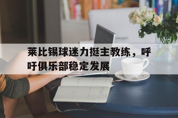 cq9电子网页版-莱比锡球迷力挺主教练，呼吁俱乐部稳定发展