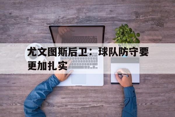 尤文图斯后卫：球队防守要更加扎实