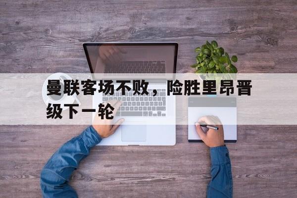 cq9电子游戏官方网址-曼联客场不败，险胜里昂晋级下一轮