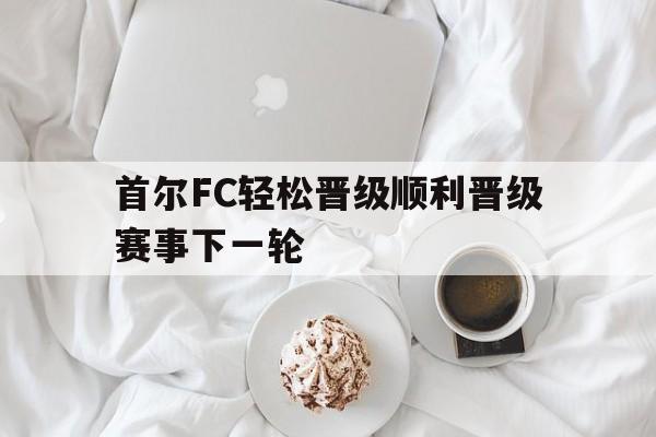首尔FC轻松晋级顺利晋级赛事下一轮