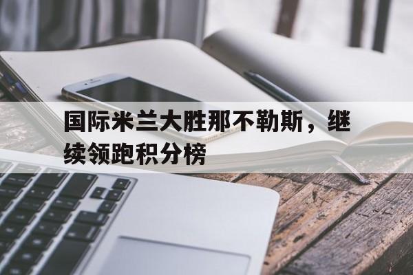 国际米兰大胜那不勒斯，继续领跑积分榜