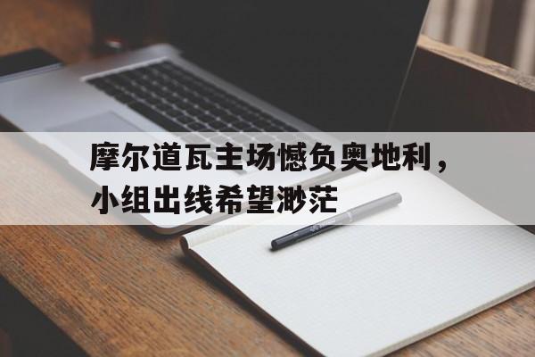 摩尔道瓦主场憾负奥地利，小组出线希望渺茫