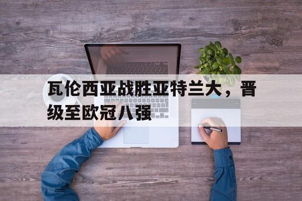 cq9电子网页版-瓦伦西亚战胜亚特兰大，晋级至欧冠八强